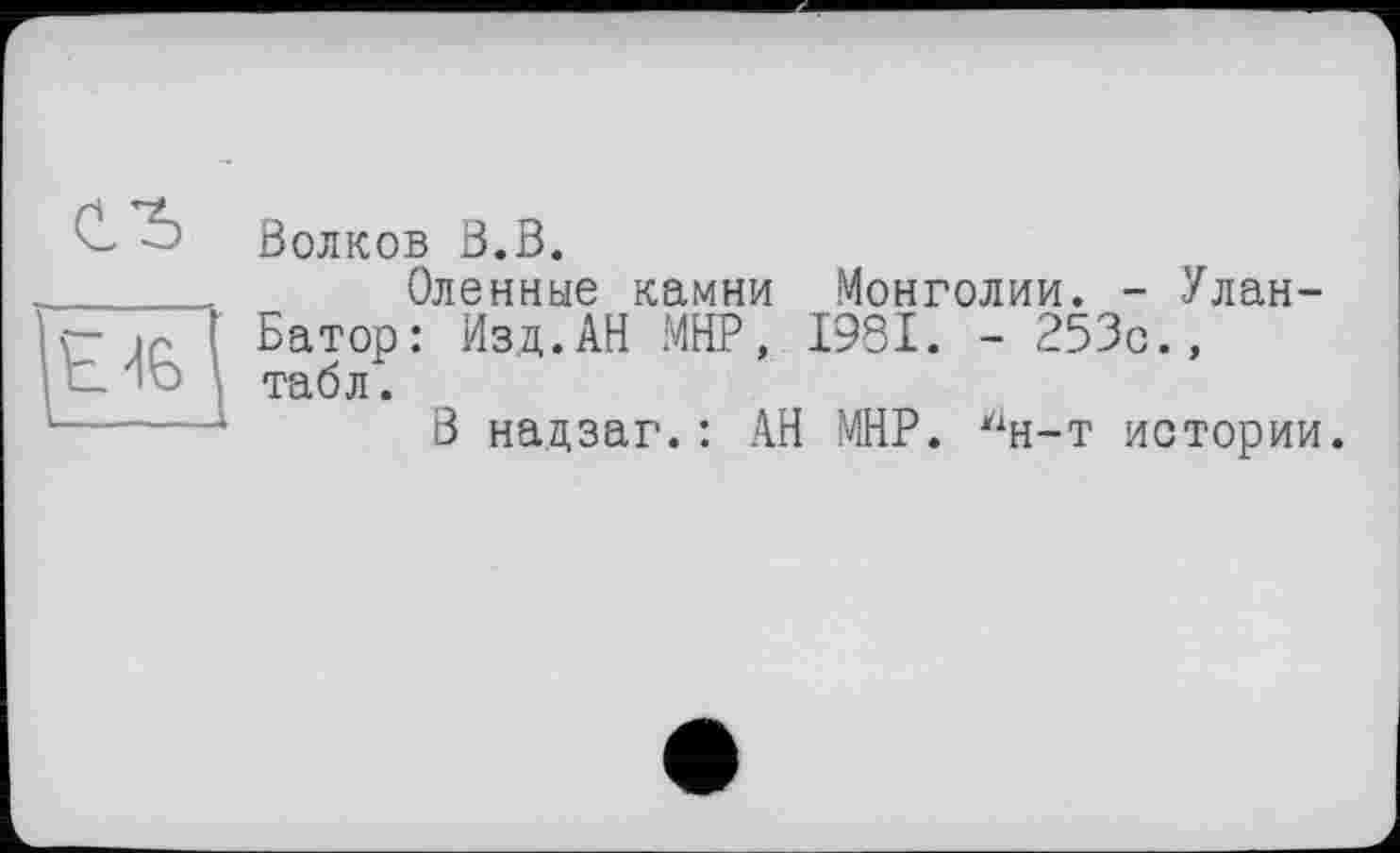 ﻿Волков В.В.
Оленные камни Монголии. - Улан-Батор: Изд.АН МНР, 1931. - 253с., табл.
В надзаг. : АН МНР. уін-т истории.